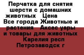 Перчатка для снятия шерсти с домашних животных › Цена ­ 100 - Все города Животные и растения » Аксесcуары и товары для животных   . Карелия респ.,Петрозаводск г.